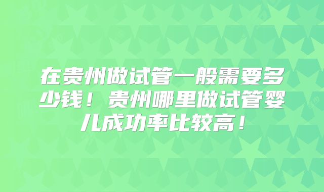 在贵州做试管一般需要多少钱！贵州哪里做试管婴儿成功率比较高！