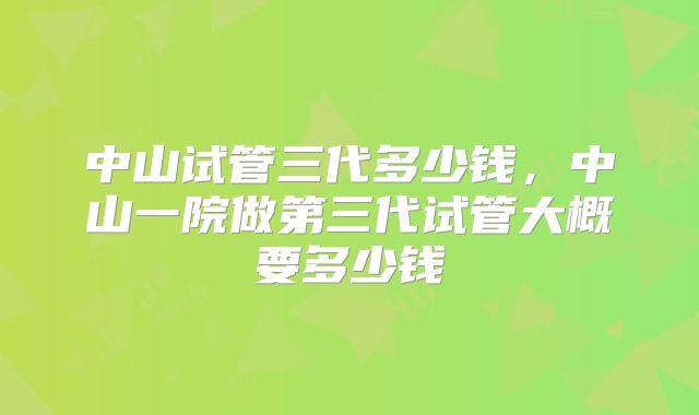 中山试管三代多少钱，中山一院做第三代试管大概要多少钱