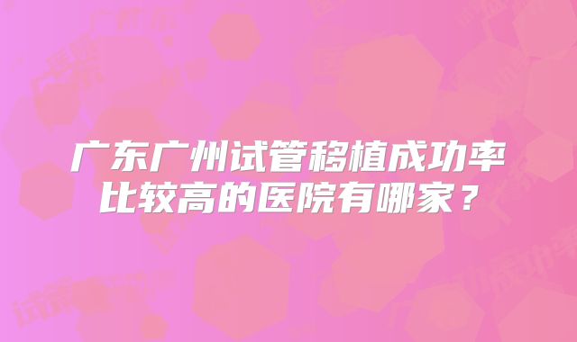 广东广州试管移植成功率比较高的医院有哪家？