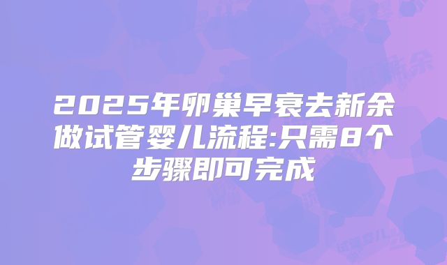 2025年卵巢早衰去新余做试管婴儿流程:只需8个步骤即可完成