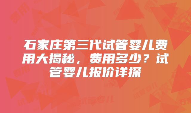 石家庄第三代试管婴儿费用大揭秘，费用多少？试管婴儿报价详探
