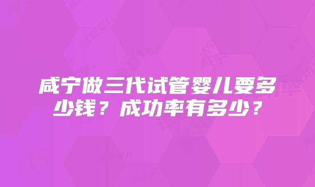咸宁做三代试管婴儿要多少钱？成功率有多少？