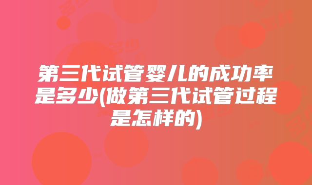 第三代试管婴儿的成功率是多少(做第三代试管过程是怎样的)