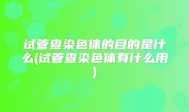 试管查染色体的目的是什么(试管查染色体有什么用)