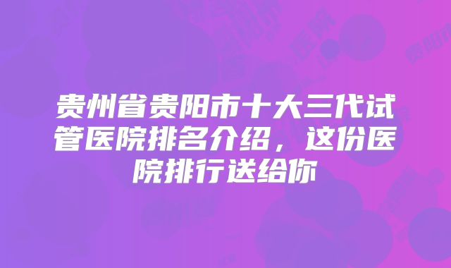 贵州省贵阳市十大三代试管医院排名介绍，这份医院排行送给你