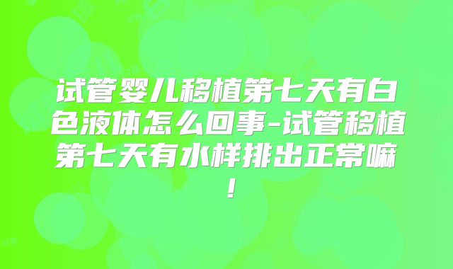 试管婴儿移植第七天有白色液体怎么回事-试管移植第七天有水样排出正常嘛！