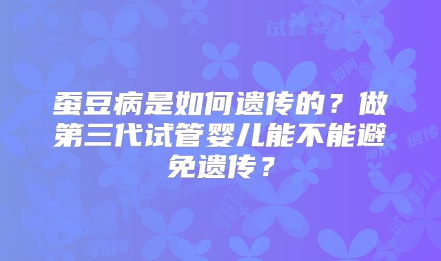 蚕豆病是如何遗传的？做第三代试管婴儿能不能避免遗传？