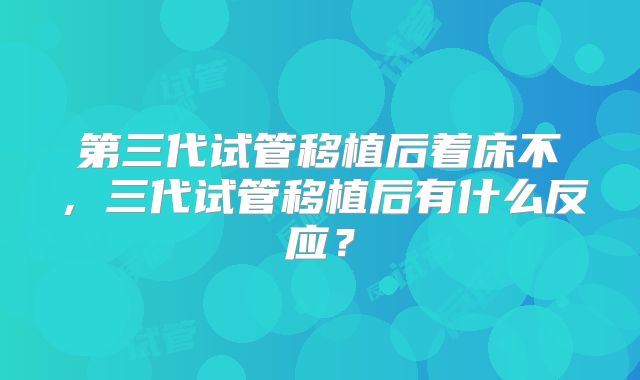 第三代试管移植后着床不，三代试管移植后有什么反应？