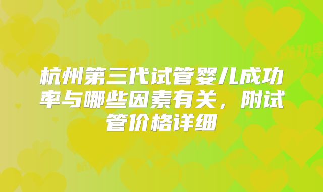 杭州第三代试管婴儿成功率与哪些因素有关，附试管价格详细