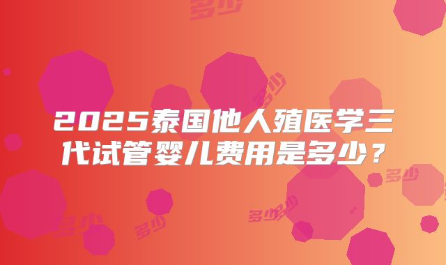 2025泰国他人殖医学三代试管婴儿费用是多少?
