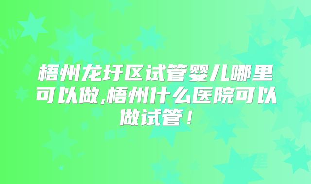 梧州龙圩区试管婴儿哪里可以做,梧州什么医院可以做试管！