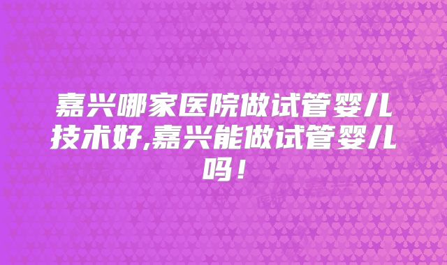 嘉兴哪家医院做试管婴儿技术好,嘉兴能做试管婴儿吗！