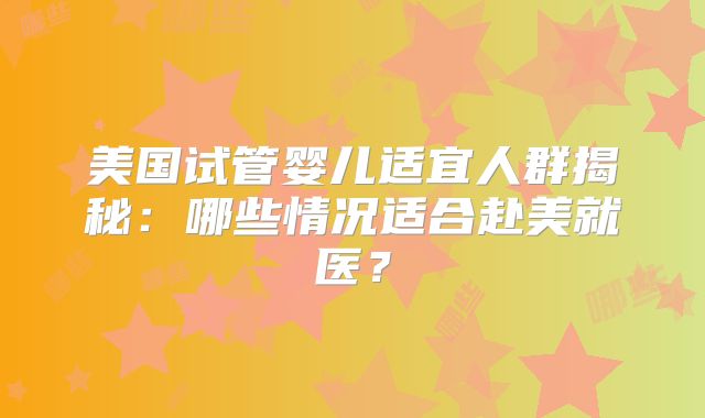 美国试管婴儿适宜人群揭秘：哪些情况适合赴美就医？