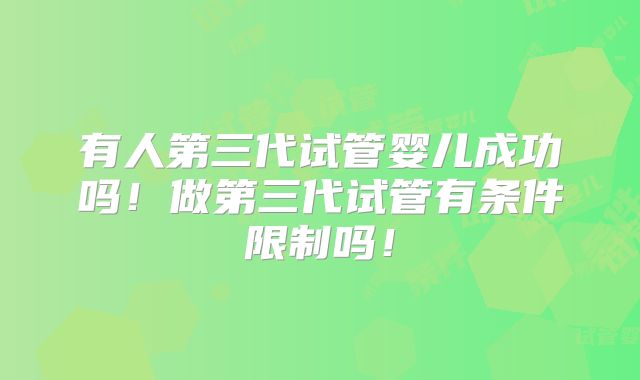 有人第三代试管婴儿成功吗！做第三代试管有条件限制吗！