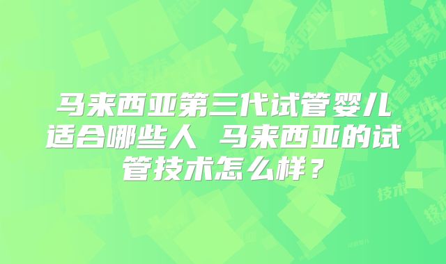马来西亚第三代试管婴儿适合哪些人 马来西亚的试管技术怎么样？