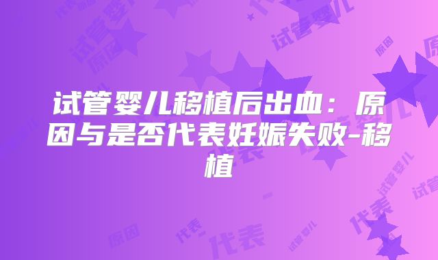 试管婴儿移植后出血：原因与是否代表妊娠失败-移植