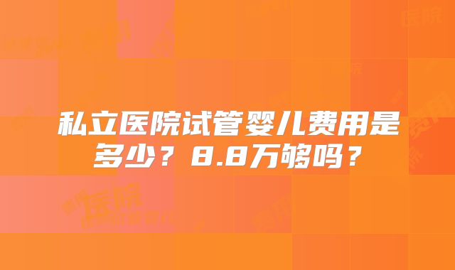 私立医院试管婴儿费用是多少？8.8万够吗？