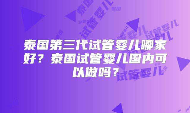 泰国第三代试管婴儿哪家好？泰国试管婴儿国内可以做吗？
