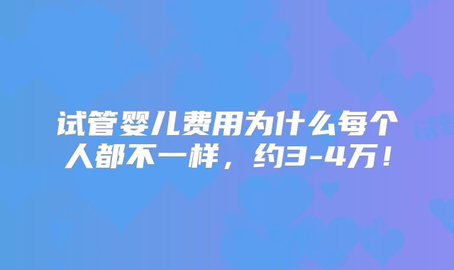 试管婴儿费用为什么每个人都不一样,约3-4万!