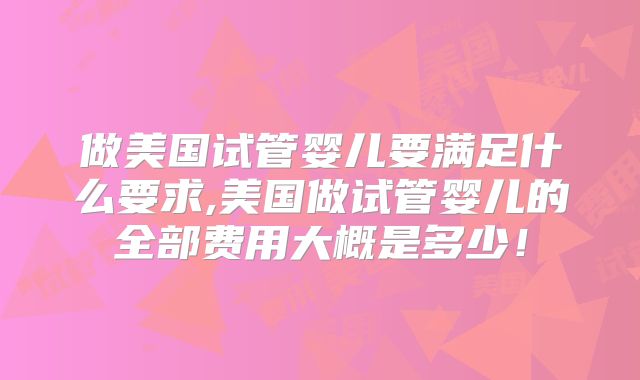 做美国试管婴儿要满足什么要求,美国做试管婴儿的全部费用大概是多少！