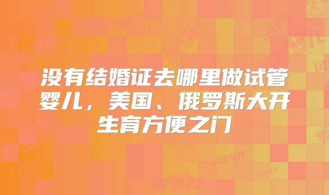 没有结婚证去哪里做试管婴儿，美国、俄罗斯大开生育方便之门
