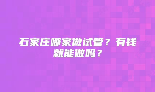 石家庄哪家做试管？有钱就能做吗？