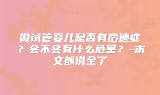 做试管婴儿是否有后遗症？会不会有什么危害？-本文都说全了