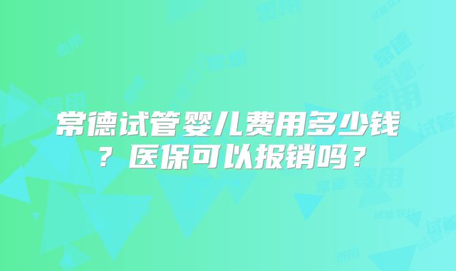 常德试管婴儿费用多少钱?医保可以报销吗?
