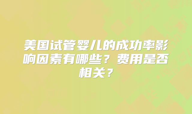 美国试管婴儿的成功率影响因素有哪些？费用是否相关？