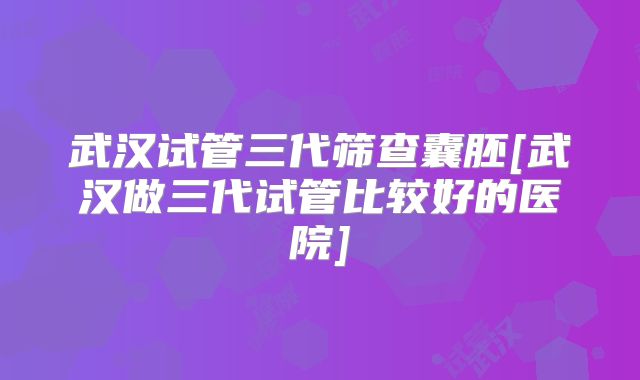 武汉试管三代筛查囊胚[武汉做三代试管比较好的医院]