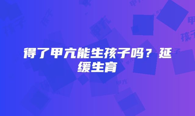 得了甲亢能生孩子吗?延缓生育