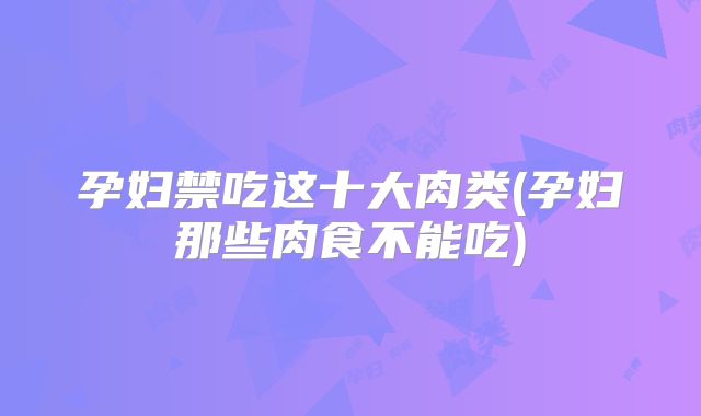 孕妇禁吃这十大肉类(孕妇那些肉食不能吃)