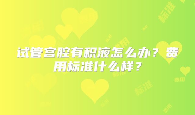 试管宫腔有积液怎么办？费用标准什么样？