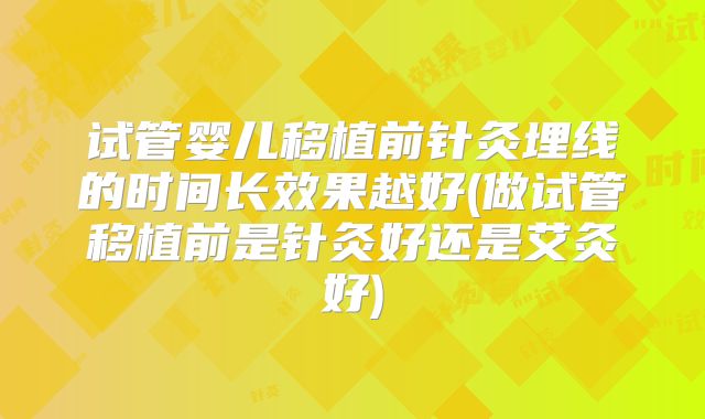 试管婴儿移植前针灸埋线的时间长效果越好(做试管移植前是针灸好还是艾灸好)