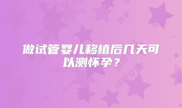 做试管婴儿移植后几天可以测怀孕？