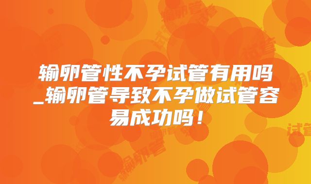 输卵管性不孕试管有用吗_输卵管导致不孕做试管容易成功吗！