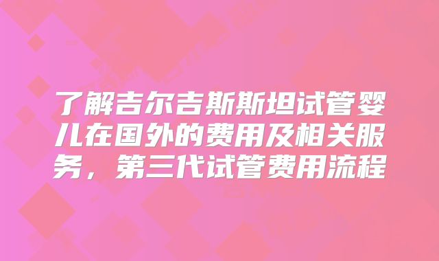 了解吉尔吉斯斯坦试管婴儿在国外的费用及相关服务，第三代试管费用流程