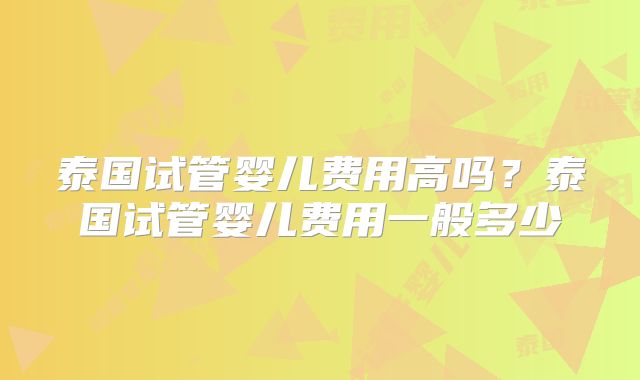 泰国试管婴儿费用高吗？泰国试管婴儿费用一般多少