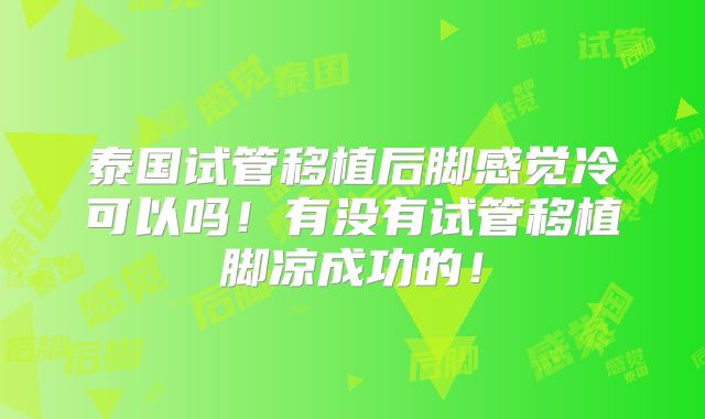 泰国试管移植后脚感觉冷可以吗！有没有试管移植脚凉成功的！