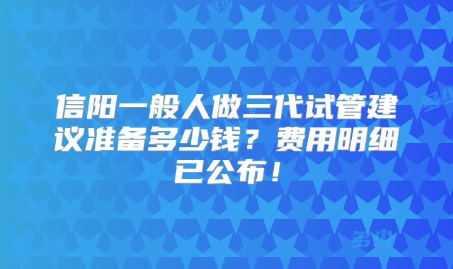 信阳一般人做三代试管建议准备多少钱?费用明细已公布!