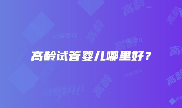 高龄试管婴儿哪里好？