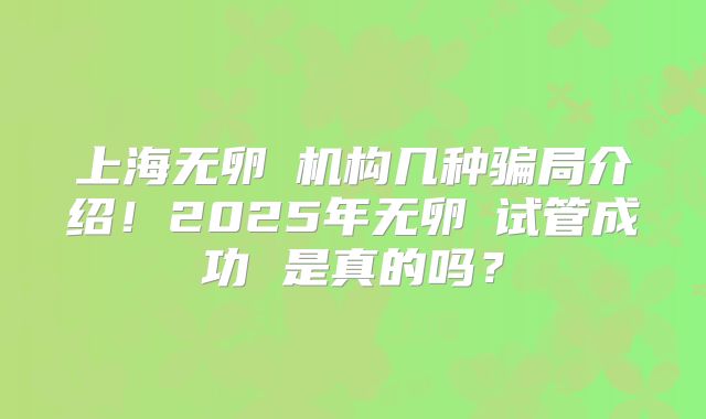 上海无卵�机构几种骗局介绍！2025年无卵�试管成功 是真的吗？