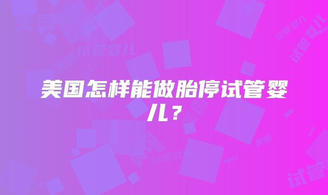 美国怎样能做胎停试管婴儿?