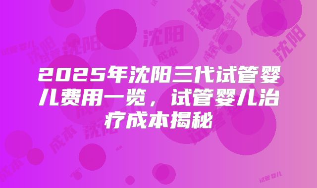 2025年沈阳三代试管婴儿费用一览，试管婴儿治疗成本揭秘