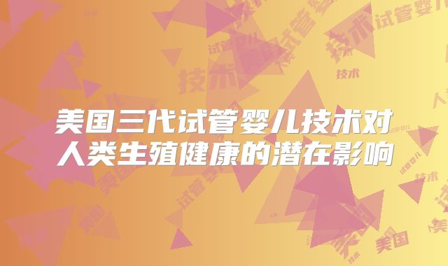 美国三代试管婴儿技术对人类生殖健康的潜在影响