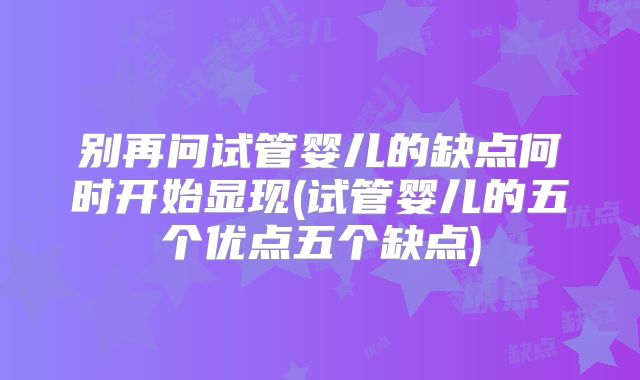 别再问试管婴儿的缺点何时开始显现(试管婴儿的五个优点五个缺点)