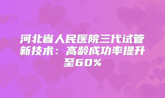 河北省人民医院三代试管新技术：高龄成功率提升至60%