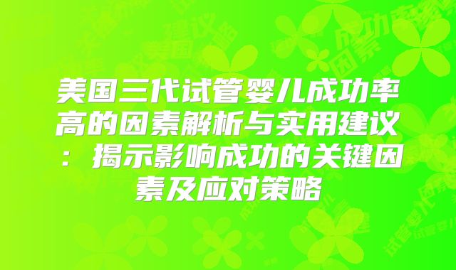 美国三代试管婴儿成功率高的因素解析与实用建议：揭示影响成功的关键因素及应对策略