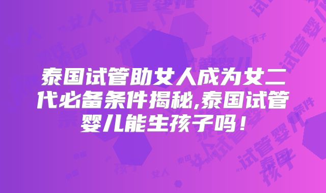 泰国试管助女人成为女二代必备条件揭秘,泰国试管婴儿能生孩子吗！