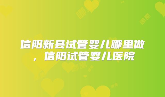 信阳新县试管婴儿哪里做，信阳试管婴儿医院